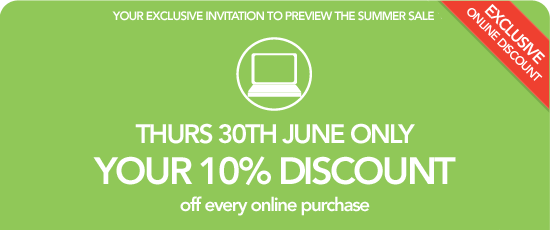Your exclusive invitation to preview the summer sale - Thursday 30th June Only - YOUR 10% DISCOUNT off every online purchase