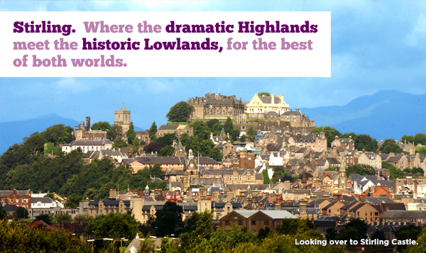 Stirling. Where the dramatic highlands meet the historic lowlands, for the best of both worlds. 